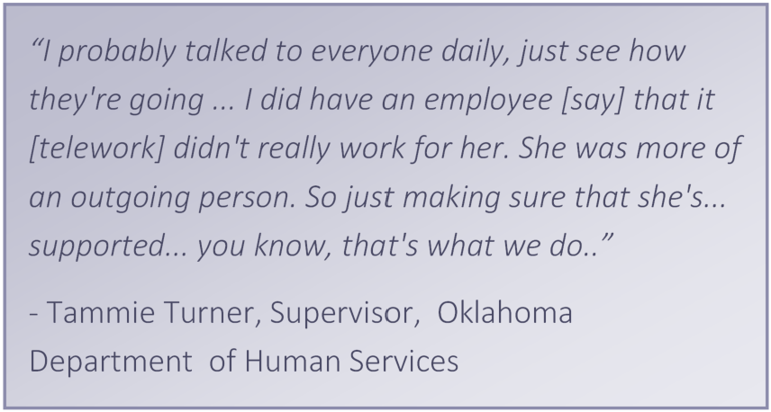 “I probably talked to everyone daily, just see how they're going ... I did have employee that it [telework] didn't really work for her. She was more of an outgoing person. So just making sure that she's taken the time she need that she supported. If I nee