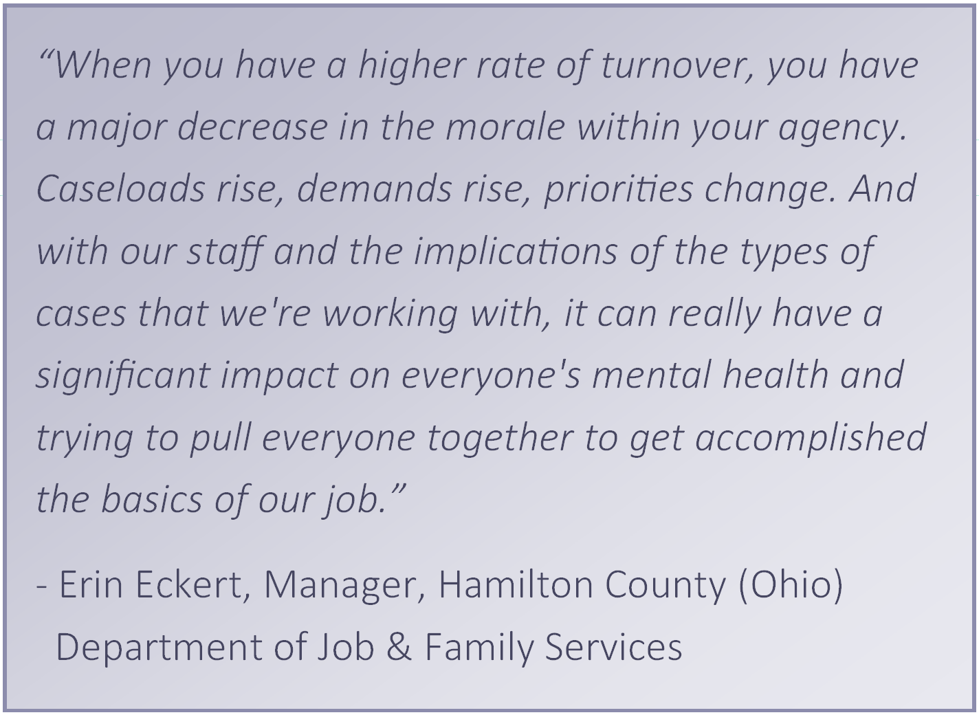 “When you have a higher rate of turnover, you have a major decrease in the morale within your agency. Caseloads rise, demands rise, priorities change. And with our staff and the implications of the types of cases that we're working with, it can really hav